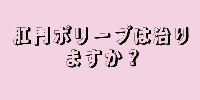 肛門ポリープは治りますか？