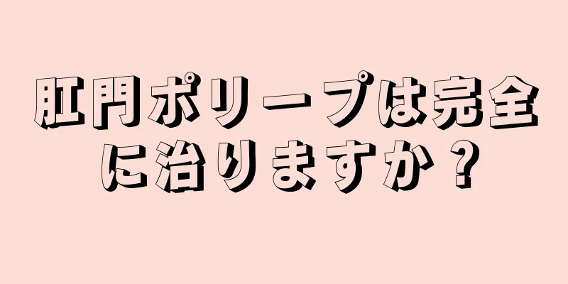 肛門ポリープは完全に治りますか？