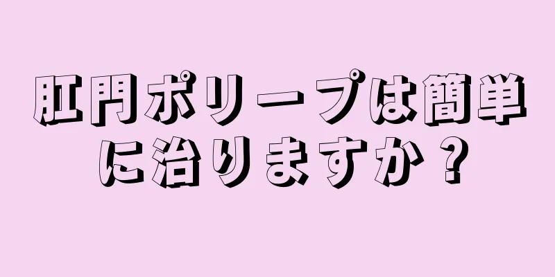 肛門ポリープは簡単に治りますか？