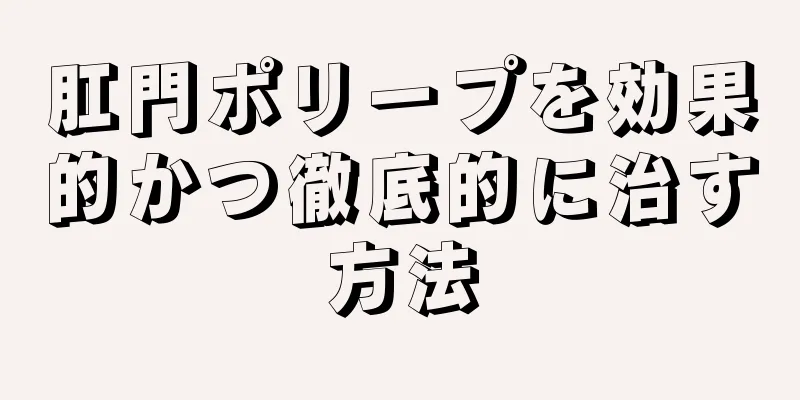肛門ポリープを効果的かつ徹底的に治す方法