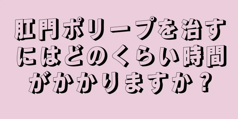 肛門ポリープを治すにはどのくらい時間がかかりますか？