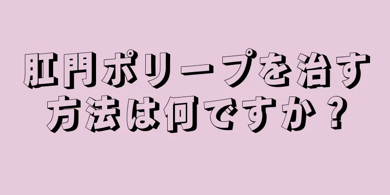 肛門ポリープを治す方法は何ですか？