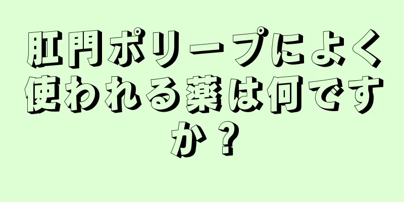 肛門ポリープによく使われる薬は何ですか？