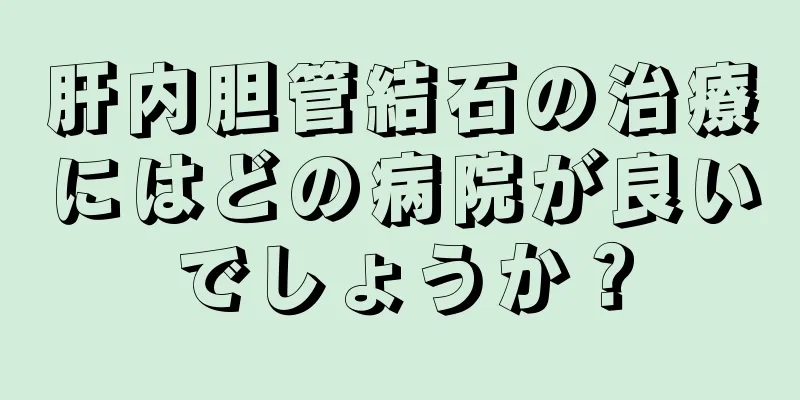 肝内胆管結石の治療にはどの病院が良いでしょうか？