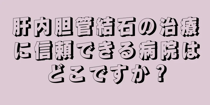 肝内胆管結石の治療に信頼できる病院はどこですか？