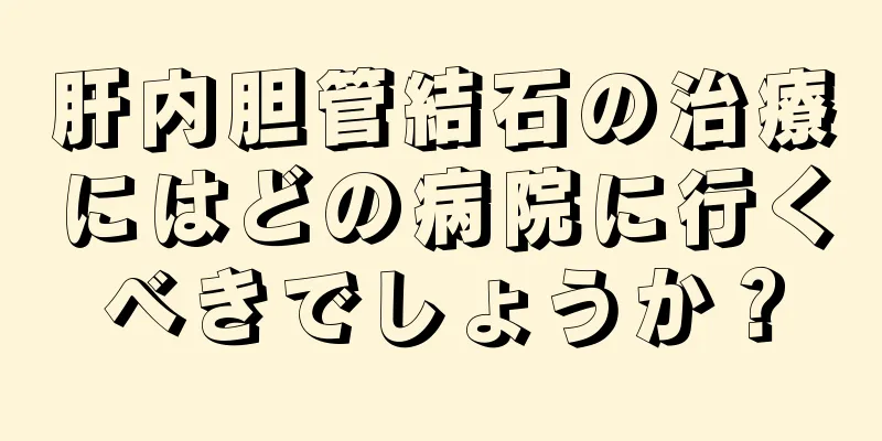 肝内胆管結石の治療にはどの病院に行くべきでしょうか？