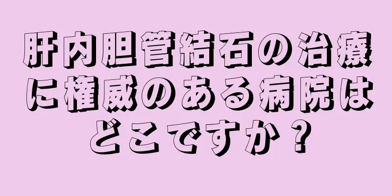 肝内胆管結石の治療に権威のある病院はどこですか？