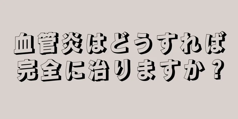 血管炎はどうすれば完全に治りますか？