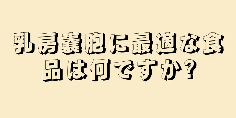 乳房嚢胞に最適な食品は何ですか?