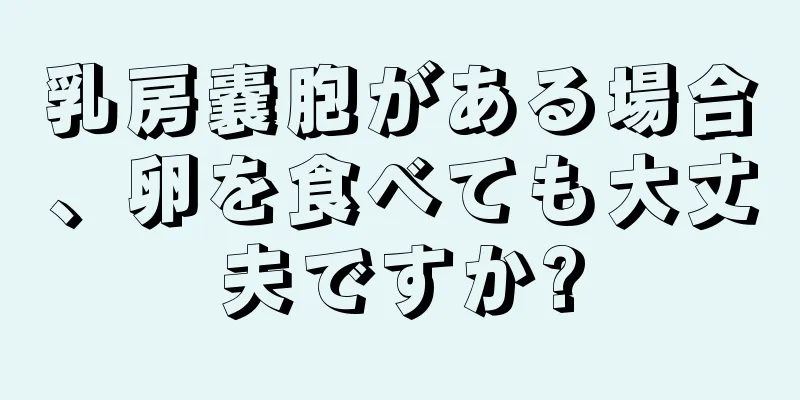 乳房嚢胞がある場合、卵を食べても大丈夫ですか?