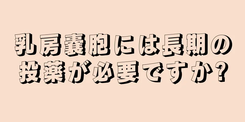 乳房嚢胞には長期の投薬が必要ですか?