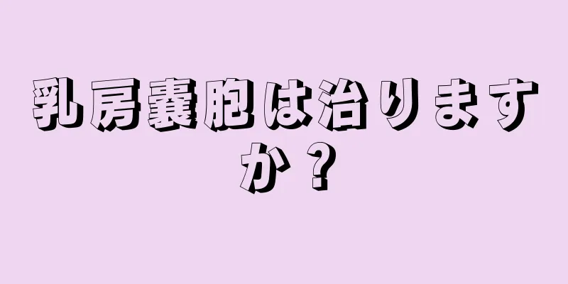 乳房嚢胞は治りますか？