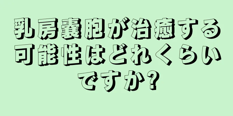 乳房嚢胞が治癒する可能性はどれくらいですか?