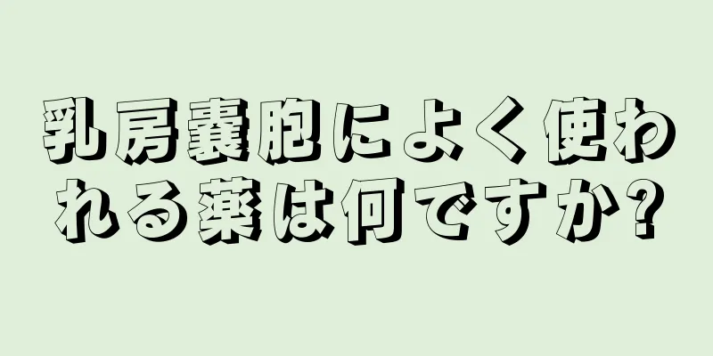 乳房嚢胞によく使われる薬は何ですか?