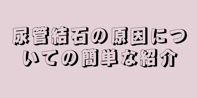 尿管結石の原因についての簡単な紹介