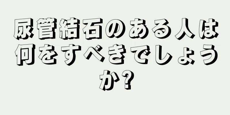 尿管結石のある人は何をすべきでしょうか?