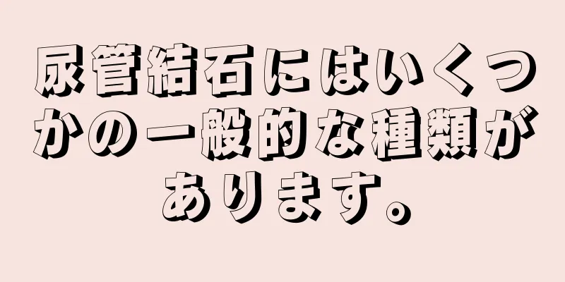 尿管結石にはいくつかの一般的な種類があります。