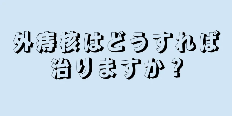 外痔核はどうすれば治りますか？