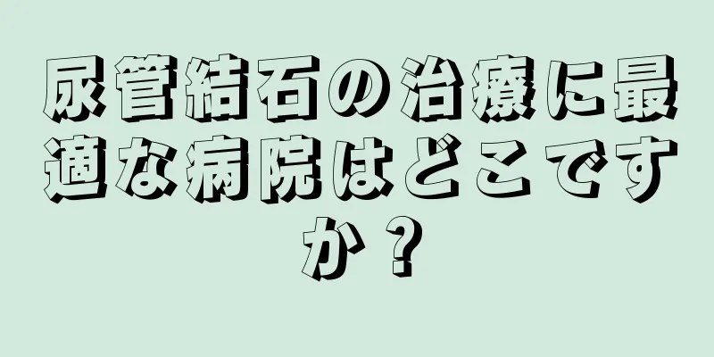 尿管結石の治療に最適な病院はどこですか？