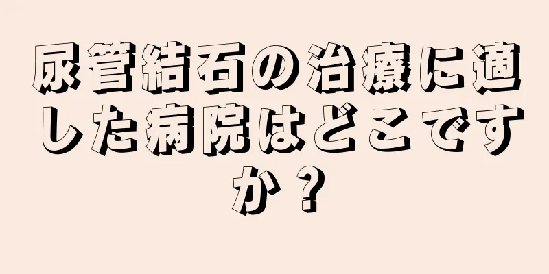 尿管結石の治療に適した病院はどこですか？