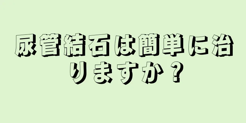 尿管結石は簡単に治りますか？