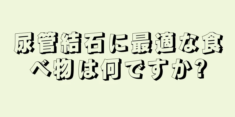 尿管結石に最適な食べ物は何ですか?