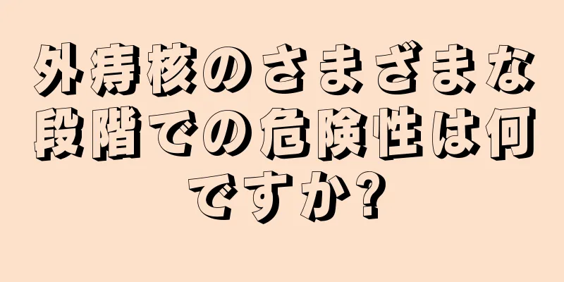 外痔核のさまざまな段階での危険性は何ですか?