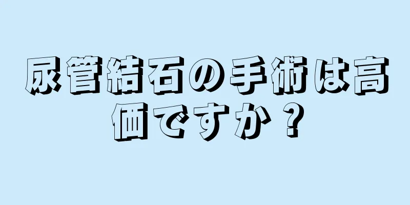 尿管結石の手術は高価ですか？