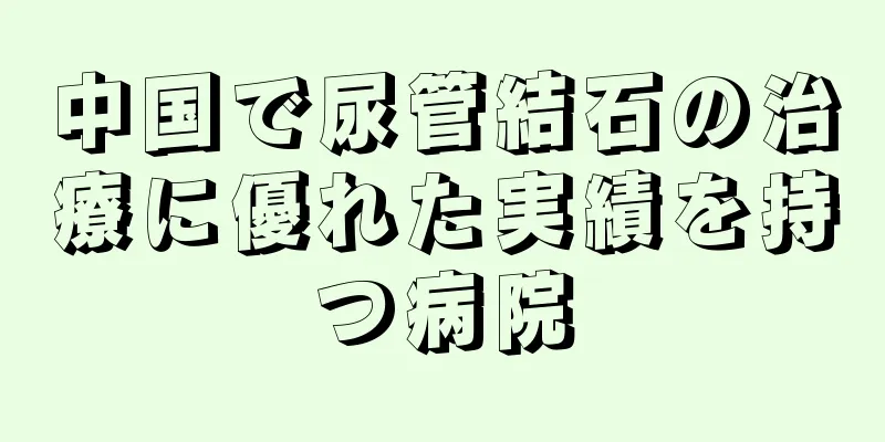 中国で尿管結石の治療に優れた実績を持つ病院