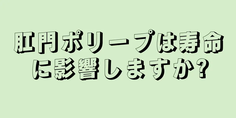 肛門ポリープは寿命に影響しますか?