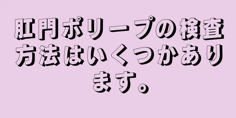 肛門ポリープの検査方法はいくつかあります。