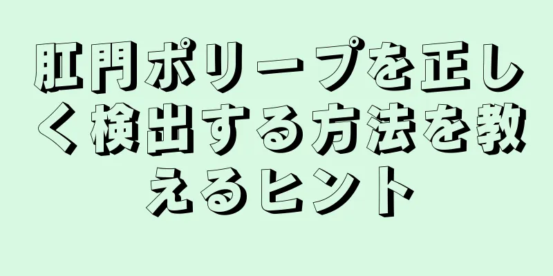 肛門ポリープを正しく検出する方法を教えるヒント