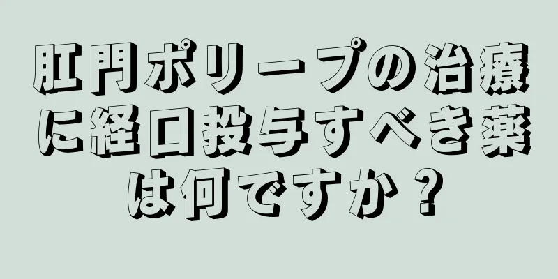 肛門ポリープの治療に経口投与すべき薬は何ですか？