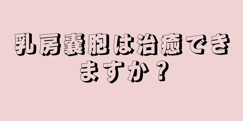 乳房嚢胞は治癒できますか？