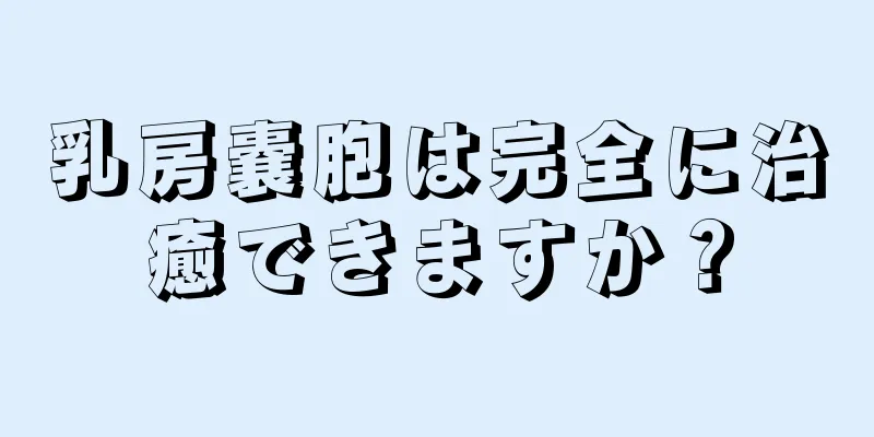 乳房嚢胞は完全に治癒できますか？