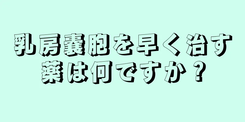 乳房嚢胞を早く治す薬は何ですか？