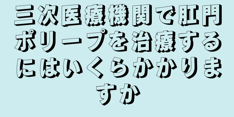 三次医療機関で肛門ポリープを治療するにはいくらかかりますか