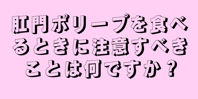 肛門ポリープを食べるときに注意すべきことは何ですか？