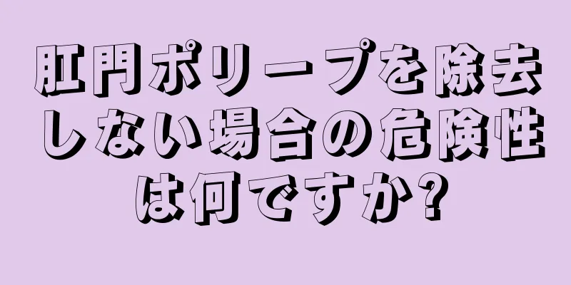 肛門ポリープを除去しない場合の危険性は何ですか?