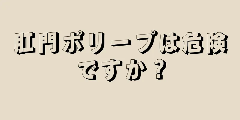 肛門ポリープは危険ですか？