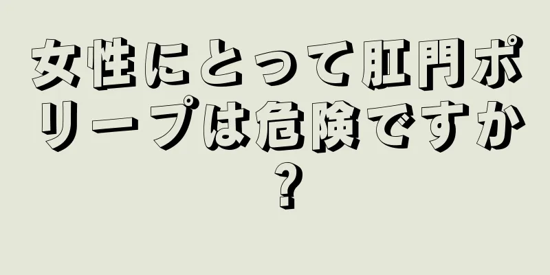 女性にとって肛門ポリープは危険ですか？
