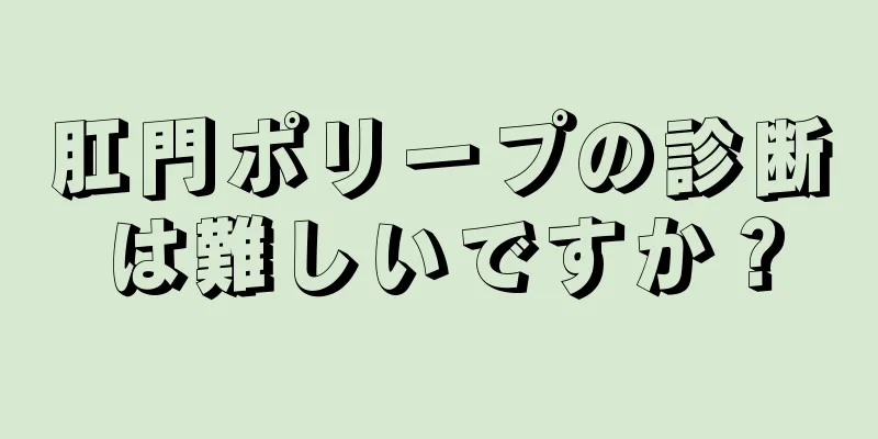 肛門ポリープの診断は難しいですか？