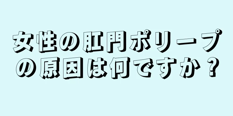 女性の肛門ポリープの原因は何ですか？