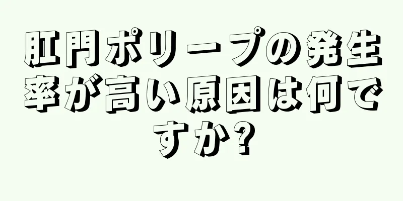 肛門ポリープの発生率が高い原因は何ですか?