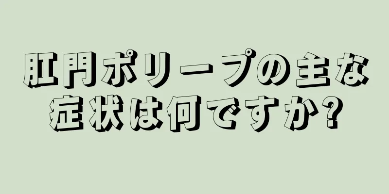 肛門ポリープの主な症状は何ですか?