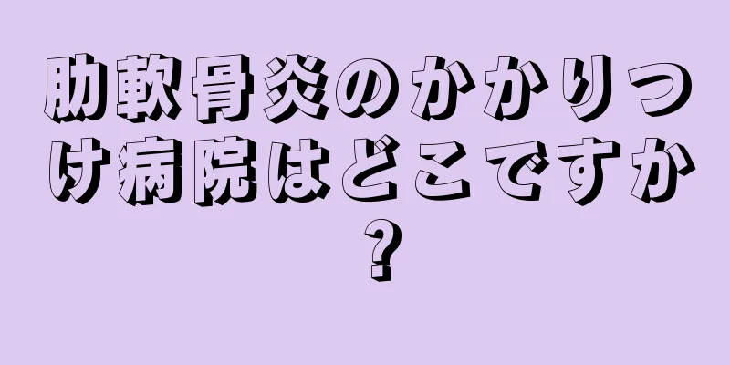 肋軟骨炎のかかりつけ病院はどこですか？