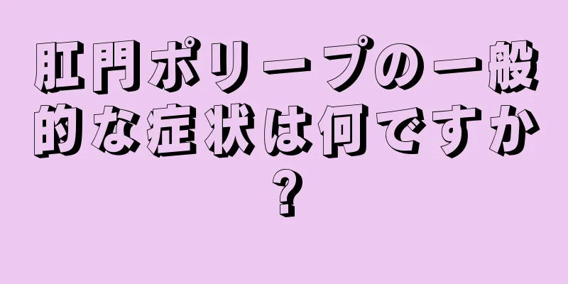 肛門ポリープの一般的な症状は何ですか?