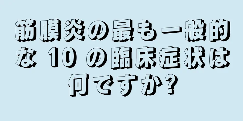 筋膜炎の最も一般的な 10 の臨床症状は何ですか?
