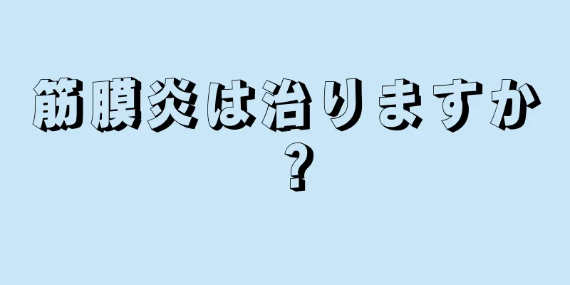 筋膜炎は治りますか？
