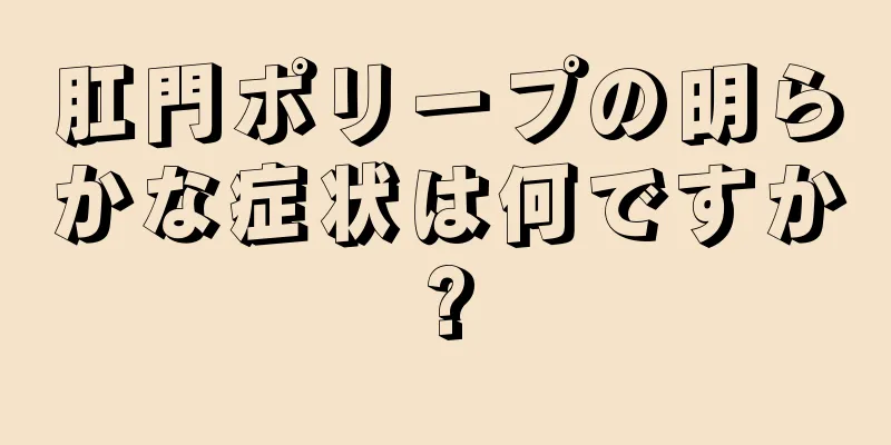 肛門ポリープの明らかな症状は何ですか?